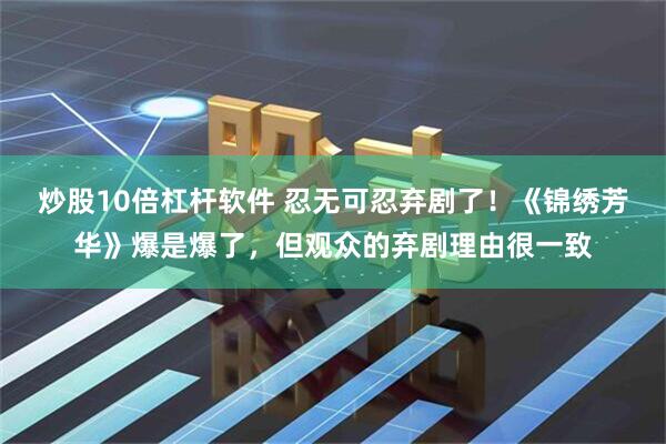 炒股10倍杠杆软件 忍无可忍弃剧了！《锦绣芳华》爆是爆了，但观众的弃剧理由很一致