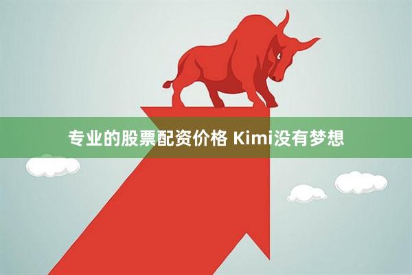 专业的股票配资价格 Kimi没有梦想