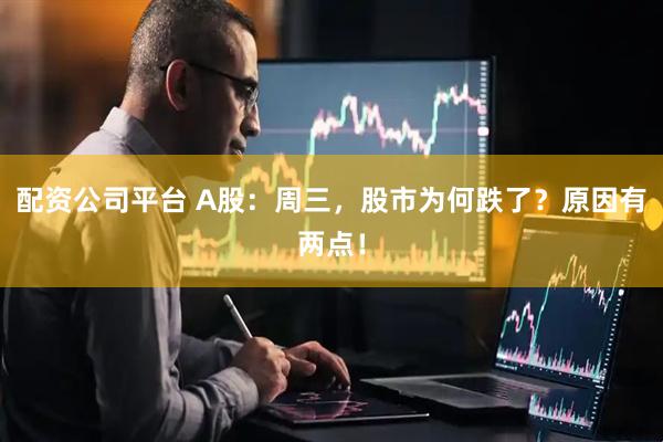 配资公司平台 A股：周三，股市为何跌了？原因有两点！