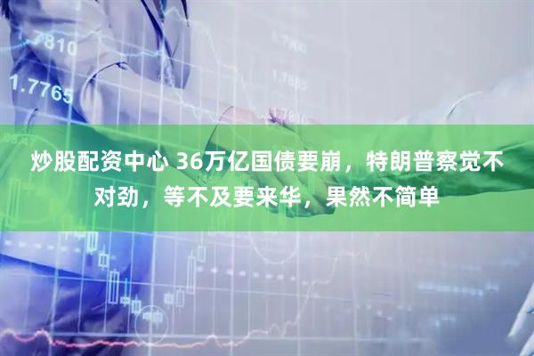 炒股配资中心 36万亿国债要崩，特朗普察觉不对劲，等不及要来华，果然不简单