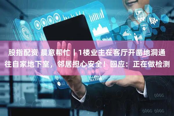 股指配资 晨意帮忙丨1楼业主在客厅开凿地洞通往自家地下室，邻居担心安全！回应：正在做检测