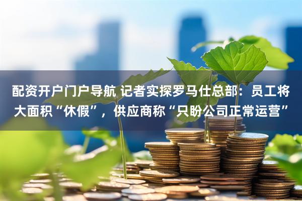 配资开户门户导航 记者实探罗马仕总部：员工将大面积“休假”，供应商称“只盼公司正常运营”