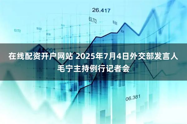 在线配资开户网站 2025年7月4日外交部发言人毛宁主持例行记者会