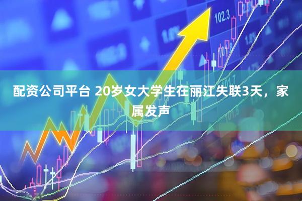配资公司平台 20岁女大学生在丽江失联3天，家属发声