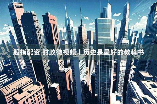 股指配资 时政微视频丨历史是最好的教科书