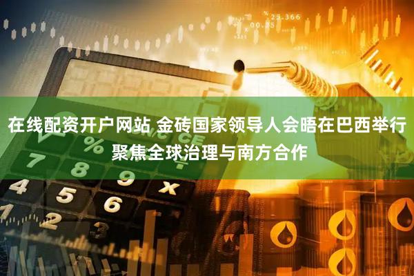 在线配资开户网站 金砖国家领导人会晤在巴西举行 聚焦全球治理与南方合作