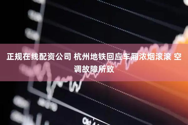 正规在线配资公司 杭州地铁回应车厢浓烟滚滚 空调故障所致