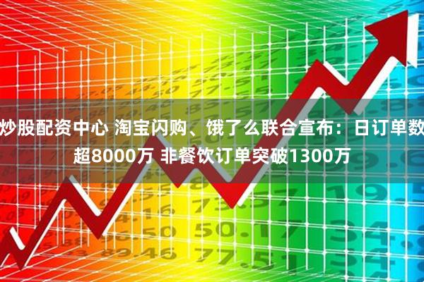 炒股配资中心 淘宝闪购、饿了么联合宣布：日订单数超8000万 非餐饮订单突破1300万