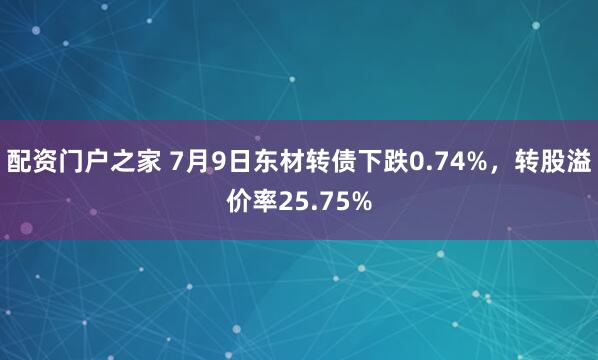 配资门户之家 7月9日东材转债下跌0.74%，转股溢价率25.75%
