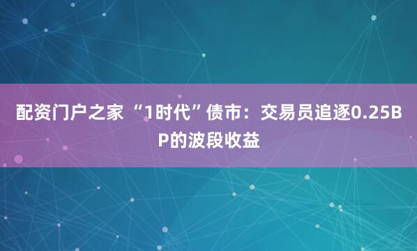 配资门户之家 “1时代”债市：交易员追逐0.25BP的波段收益