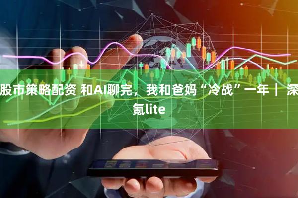 股市策略配资 和AI聊完，我和爸妈“冷战”一年｜ 深氪lite