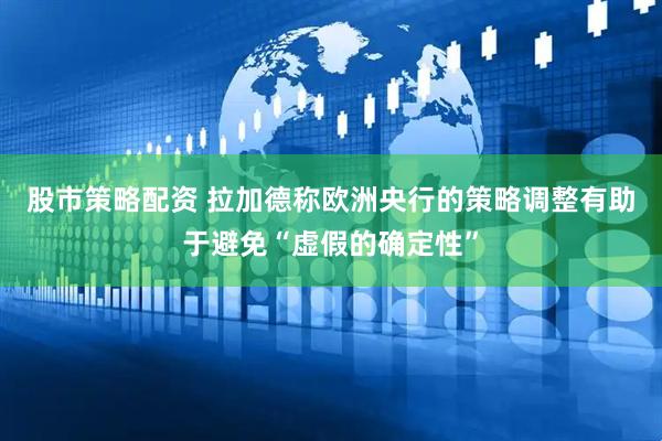 股市策略配资 拉加德称欧洲央行的策略调整有助于避免“虚假的确定性”