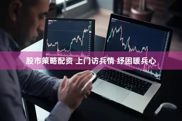 股市策略配资 上门访兵情 纾困暖兵心