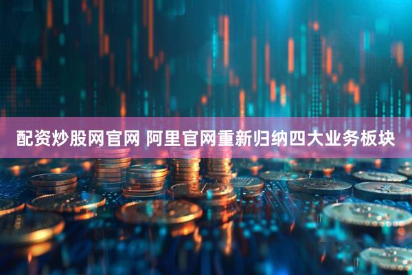 配资炒股网官网 阿里官网重新归纳四大业务板块