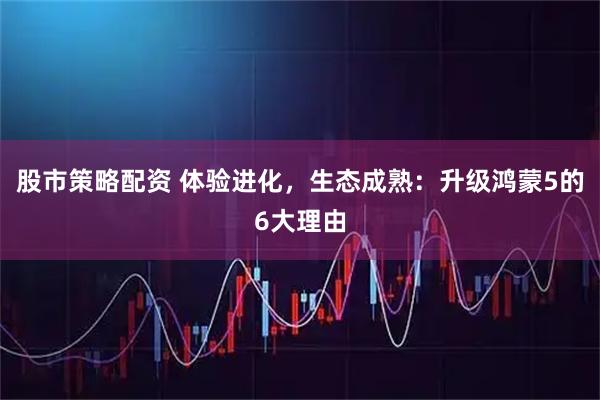 股市策略配资 体验进化，生态成熟：升级鸿蒙5的6大理由
