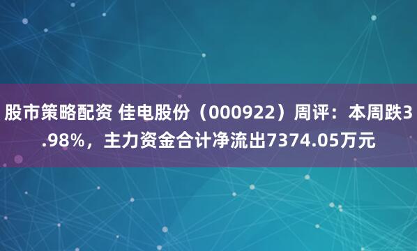股市策略配资 佳电股份（000922）周评：本周跌3.98%，主力资金合计净流出7374.05万元