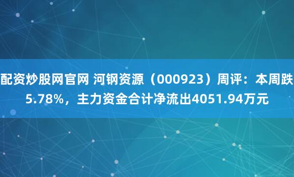 配资炒股网官网 河钢资源（000923）周评：本周跌5.78%，主力资金合计净流出4051.94万元