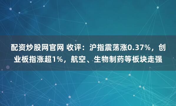 配资炒股网官网 收评：沪指震荡涨0.37%，创业板指涨超1%，航空、生物制药等板块走强