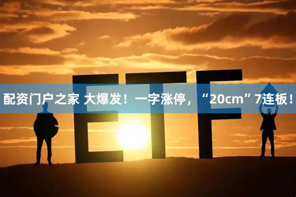 配资门户之家 大爆发！一字涨停，“20cm”7连板！