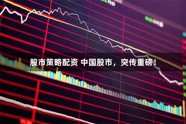 股市策略配资 中国股市，突传重磅！