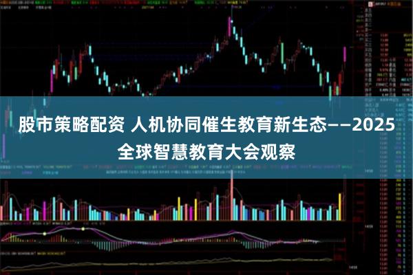 股市策略配资 人机协同催生教育新生态——2025全球智慧教育大会观察