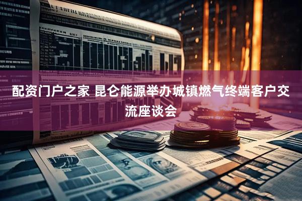配资门户之家 昆仑能源举办城镇燃气终端客户交流座谈会