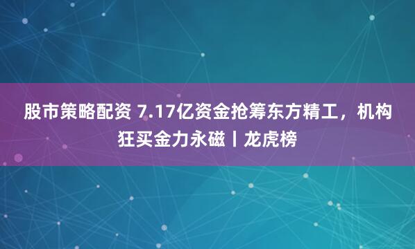 股市策略配资 7.17亿资金抢筹东方精工，机构狂买金力永磁丨龙虎榜