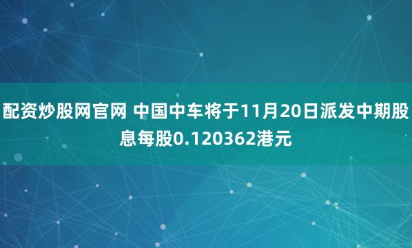 配资炒股网官网 中国中车将于11月20日派发中期股息每股0.120362港元