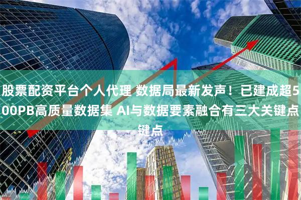 股票配资平台个人代理 数据局最新发声!已建成超500PB高质量数据集 AI与数据要素融合有三大关键点