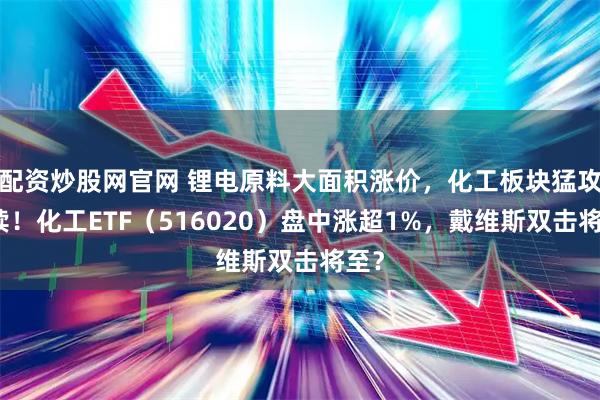 配资炒股网官网 锂电原料大面积涨价,化工板块猛攻延续!化工ETF(516020)盘中涨超1%,戴维斯双击将至?