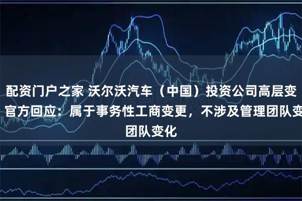 配资门户之家 沃尔沃汽车(中国)投资公司高层变动 官方回应:属于事务性工商变更,不涉及管理团队变化