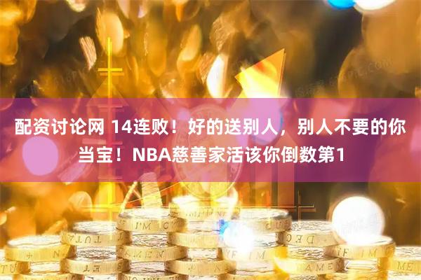 配资讨论网 14连败!好的送别人,别人不要的你当宝!NBA慈善家活该你倒数第1