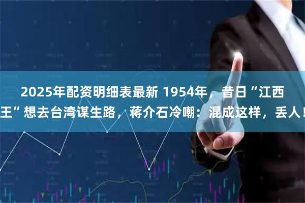 2025年配资明细表最新 1954年，昔日“江西王”想去台湾谋生路，蒋介石冷嘲：混成这样，丢人！