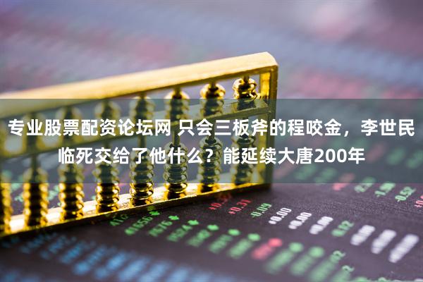 专业股票配资论坛网 只会三板斧的程咬金，李世民临死交给了他什么？能延续大唐200年