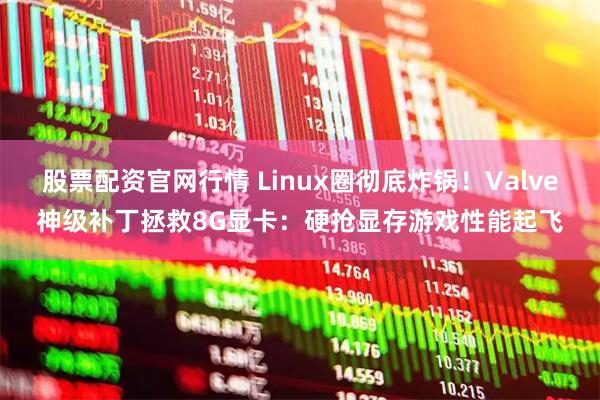 股票配资官网行情 Linux圈彻底炸锅！Valve神级补丁拯救8G显卡：硬抢显存游戏性能起飞