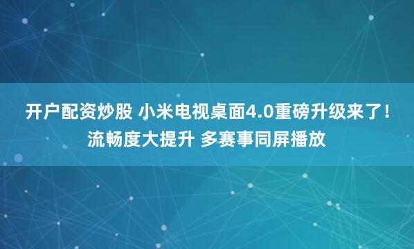 开户配资炒股 小米电视桌面4.0重磅升级来了！流畅度大提升 多赛事同屏播放