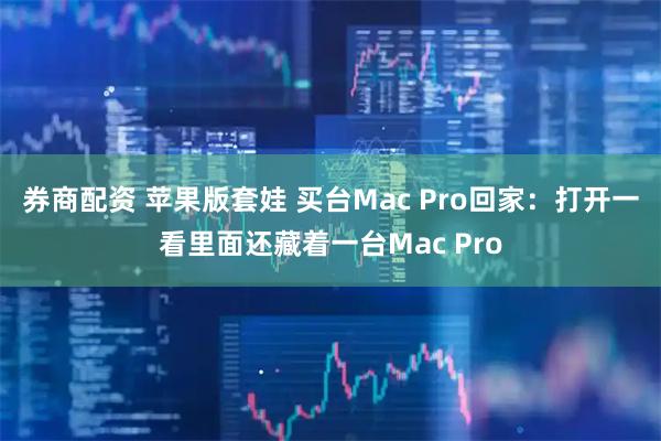 券商配资 苹果版套娃 买台Mac Pro回家：打开一看里面还藏着一台Mac Pro