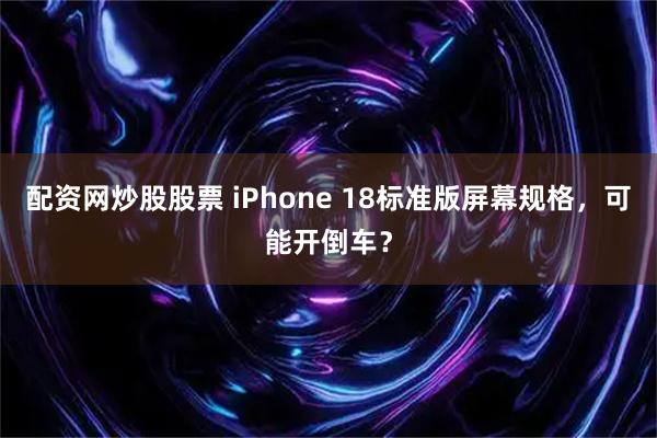 配资网炒股股票 iPhone 18标准版屏幕规格，可能开倒车？