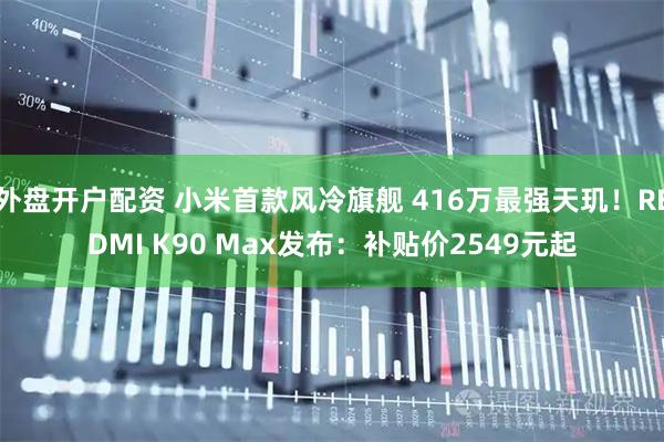 外盘开户配资 小米首款风冷旗舰 416万最强天玑！REDMI K90 Max发布：补贴价2549元起