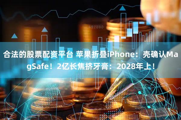 合法的股票配资平台 苹果折叠iPhone：壳确认MagSafe！2亿长焦挤牙膏：2028年上！