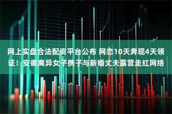 网上实盘合法配资平台公布 网恋10天奔现4天领证!安徽离异女子携子与新婚丈夫露营走红网络