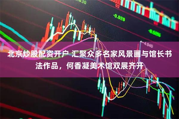 北京炒股配资开户 汇聚众多名家风景画与馆长书法作品,何香凝美术馆双展齐开