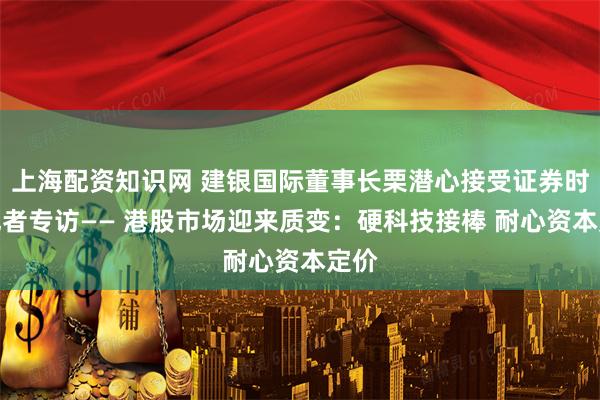 上海配资知识网 建银国际董事长栗潜心接受证券时报记者专访—— 港股市场迎来质变：硬科技接棒 耐心资本定价