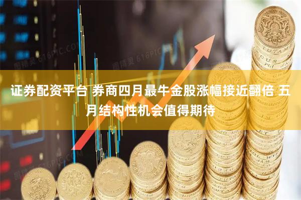 证券配资平台 券商四月最牛金股涨幅接近翻倍 五月结构性机会值得期待
