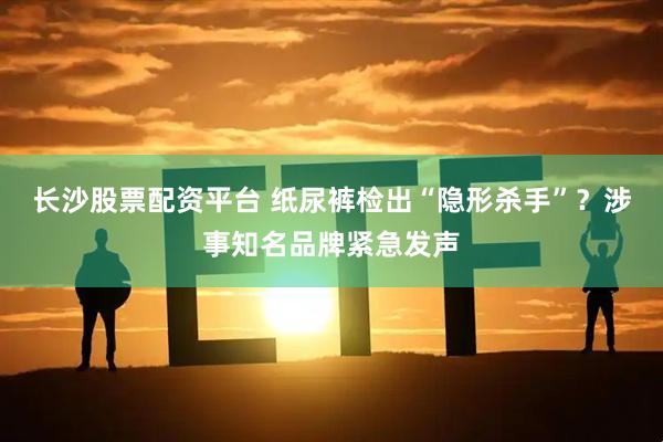 长沙股票配资平台 纸尿裤检出“隐形杀手”？涉事知名品牌紧急发声
