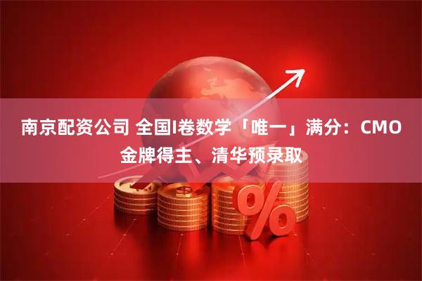 南京配资公司 全国I卷数学「唯一」满分：CMO金牌得主、清华预录取
