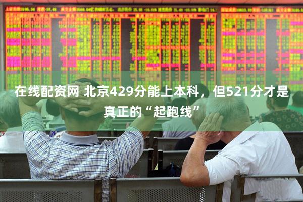 在线配资网 北京429分能上本科，但521分才是真正的“起跑线”
