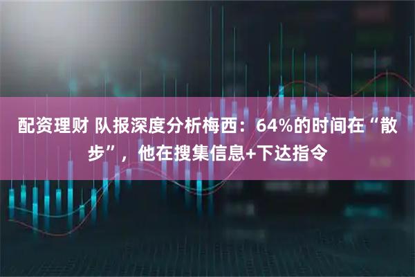 配资理财 队报深度分析梅西：64%的时间在“散步”，他在搜集信息+下达指令
